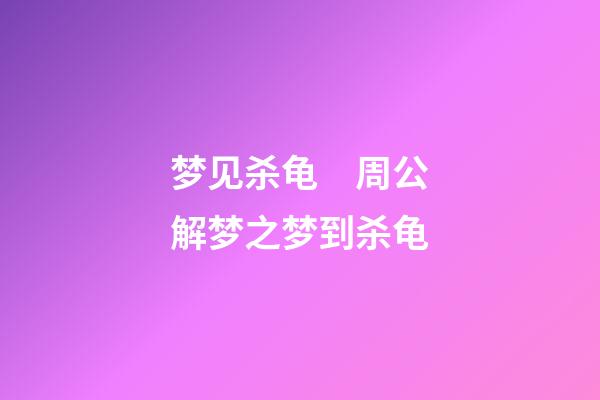 梦见杀龟　周公解梦之梦到杀龟